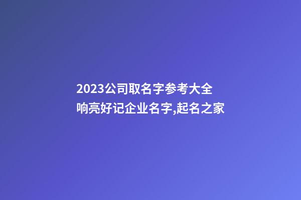 2023公司取名字参考大全 响亮好记企业名字,起名之家-第1张-公司起名-玄机派